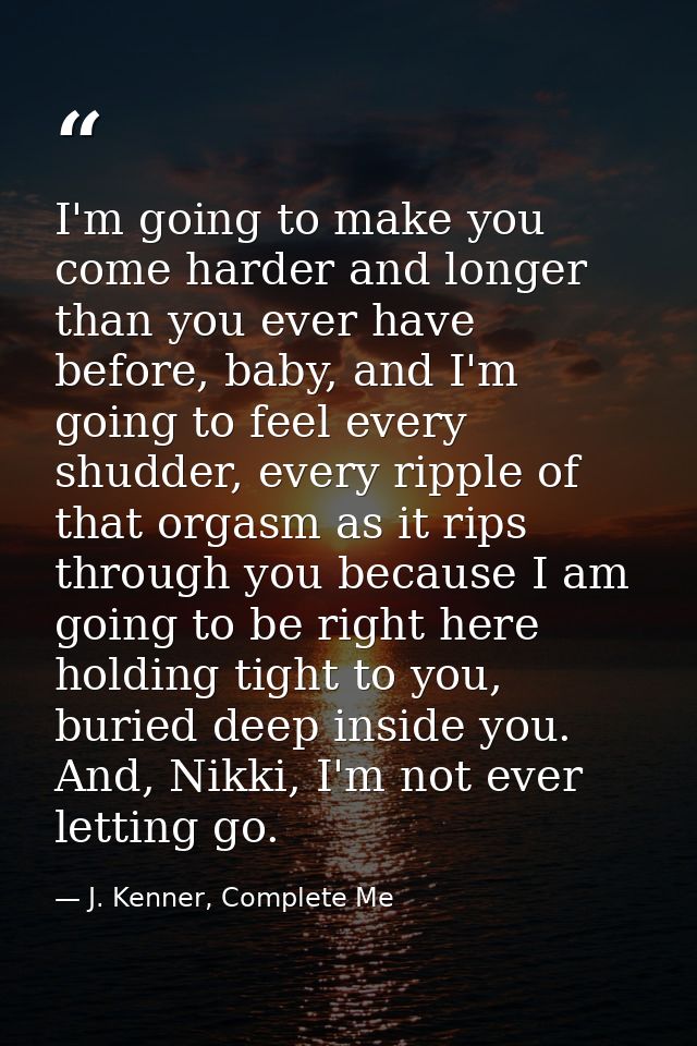I'm going to make you come harder and longer than you ever have before, baby, and I'm going to feel every shudder, every — J. Kenner, Complete Me