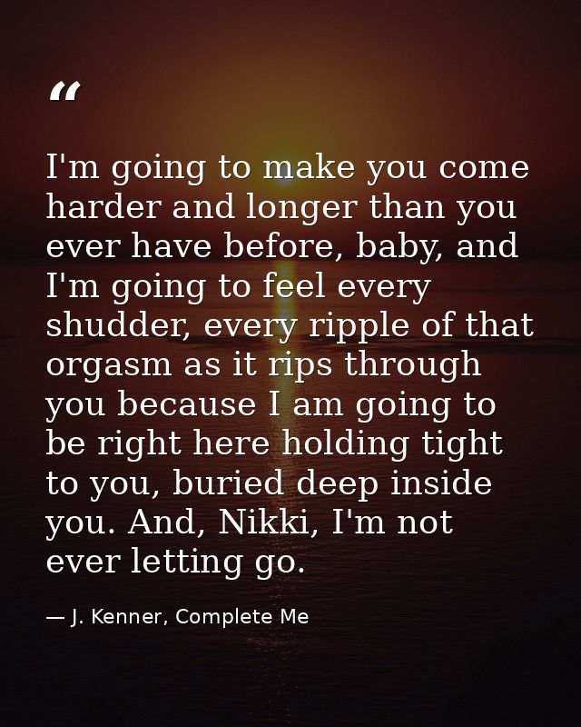 I'm going to make you come harder and longer than you ever have before, baby, and I'm going to feel every shudder, every — J. Kenner, Complete Me