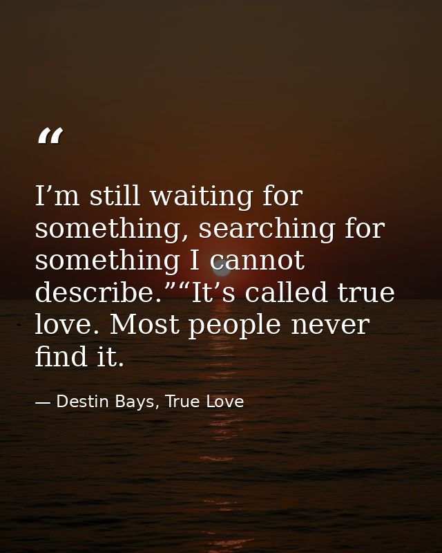 I’m still waiting for something, searching for something I cannot describe.”“It’s called true love. Most people never fi — Destin Bays, True Love