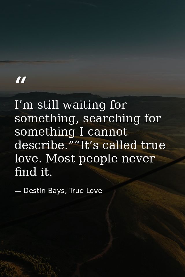 I’m still waiting for something, searching for something I cannot describe.”“It’s called true love. Most people never fi — Destin Bays, True Love