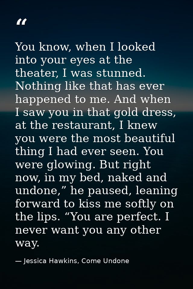 You know, when I looked into your eyes at the theater, I was stunned. Nothing like that has ever happened to me. And whe — Jessica Hawkins, Come Undone