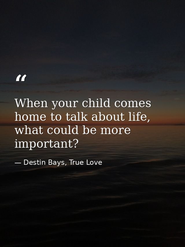 When your child comes home to talk about life, what could be more important? — Destin Bays, True Love
