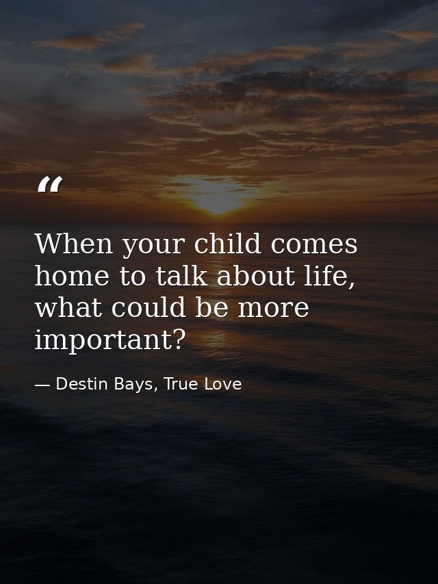 When your child comes home to talk about life, what could be more important? — Destin Bays, True Love