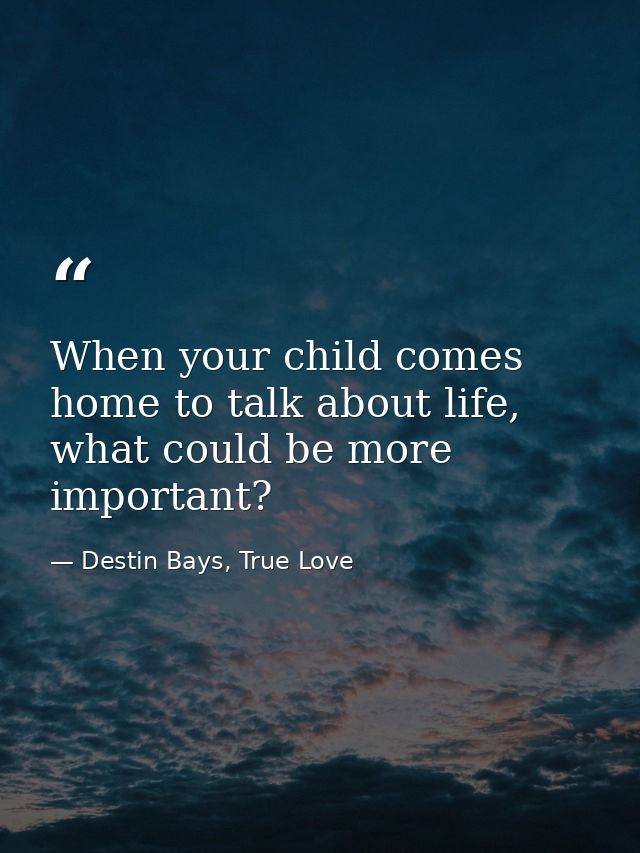 When your child comes home to talk about life, what could be more important? — Destin Bays, True Love