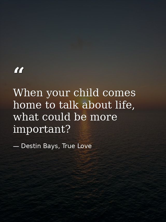 When your child comes home to talk about life, what could be more important? — Destin Bays, True Love
