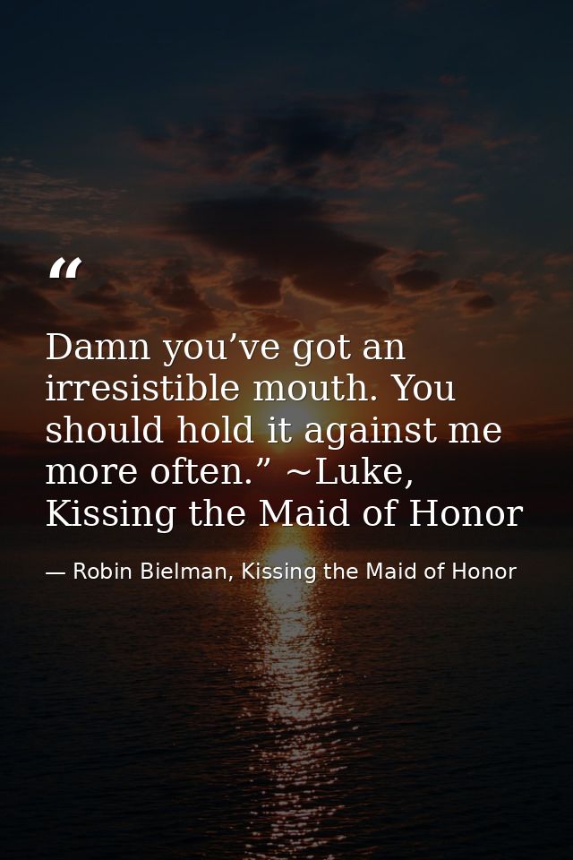 Damn you’ve got an irresistible mouth. You should hold it against me more often.” ~Luke, Kissing the Maid of Honor — Robin Bielman, Kissing the Maid of Honor