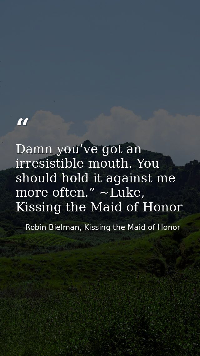 Damn you’ve got an irresistible mouth. You should hold it against me more often.” ~Luke, Kissing the Maid of Honor — Robin Bielman, Kissing the Maid of Honor