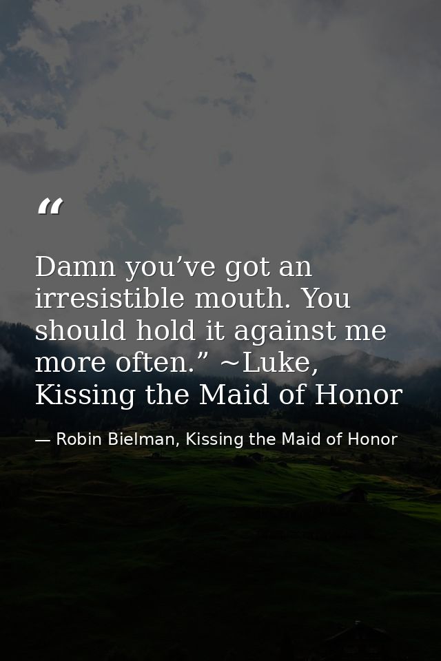 Damn you’ve got an irresistible mouth. You should hold it against me more often.” ~Luke, Kissing the Maid of Honor — Robin Bielman, Kissing the Maid of Honor