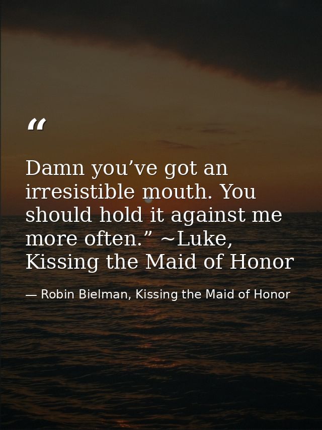 Damn you’ve got an irresistible mouth. You should hold it against me more often.” ~Luke, Kissing the Maid of Honor — Robin Bielman, Kissing the Maid of Honor