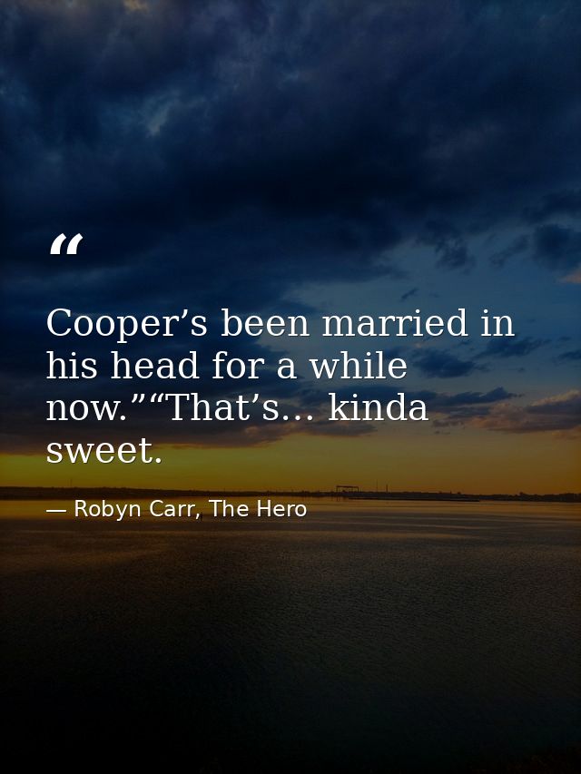 Cooper’s been married in his head for a while now.”“That’s… kinda sweet. — Robyn Carr, The Hero