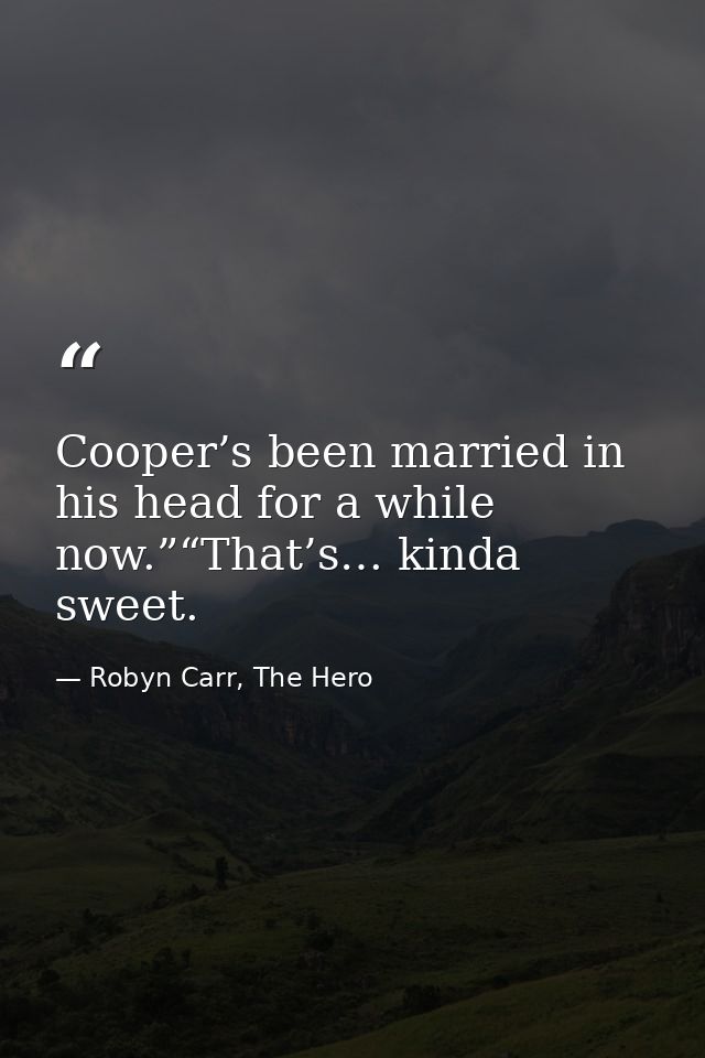 Cooper’s been married in his head for a while now.”“That’s… kinda sweet. — Robyn Carr, The Hero