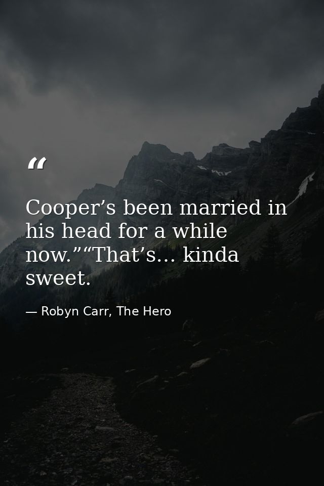 Cooper’s been married in his head for a while now.”“That’s… kinda sweet. — Robyn Carr, The Hero