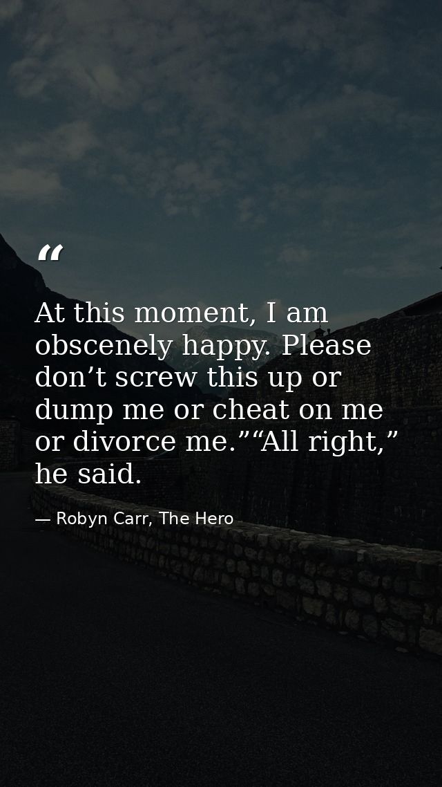 At this moment, I am obscenely happy. Please don’t screw this up or dump me or cheat on me or divorce me.”“All right,” h — Robyn Carr, The Hero