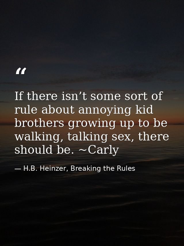 If there isn’t some sort of rule about annoying kid brothers growing up to be walking, talking sex, there should be. ~Ca — H.B. Heinzer, Breaking the Rules