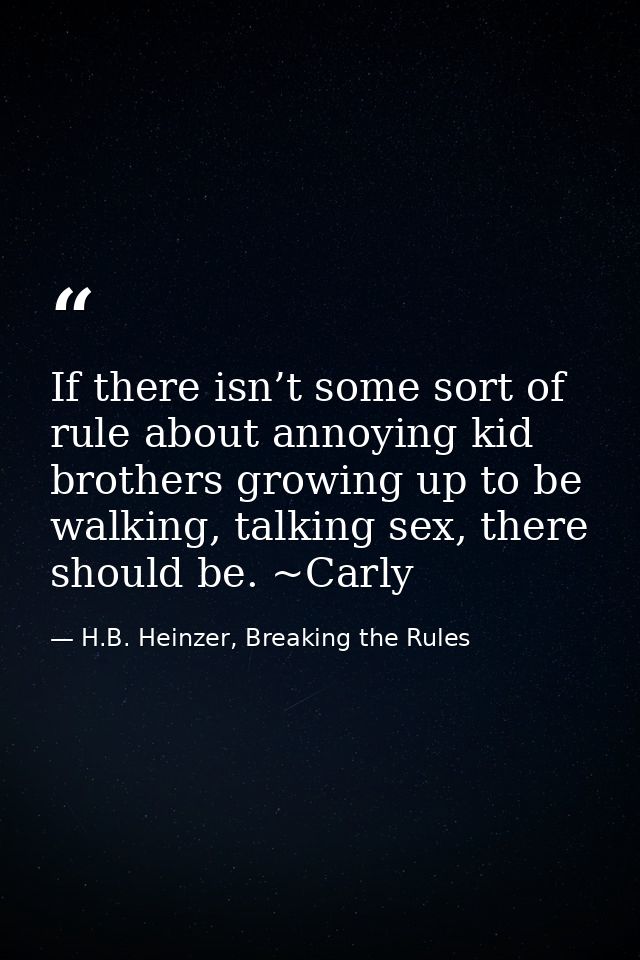 If there isn’t some sort of rule about annoying kid brothers growing up to be walking, talking sex, there should be. ~Ca — H.B. Heinzer, Breaking the Rules