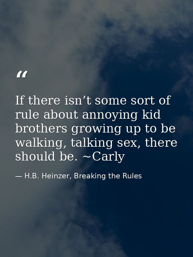 If there isn’t some sort of rule about annoying kid brothers growing up to be walking, talking sex, there should be. ~Ca — H.B. Heinzer, Breaking the Rules