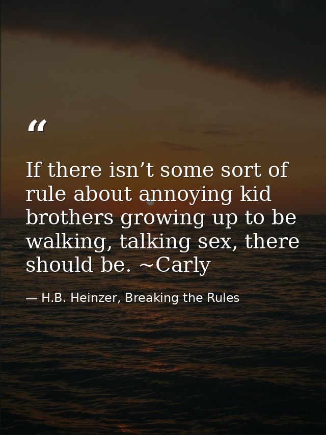 If there isn’t some sort of rule about annoying kid brothers growing up to be walking, talking sex, there should be. ~Ca — H.B. Heinzer, Breaking the Rules