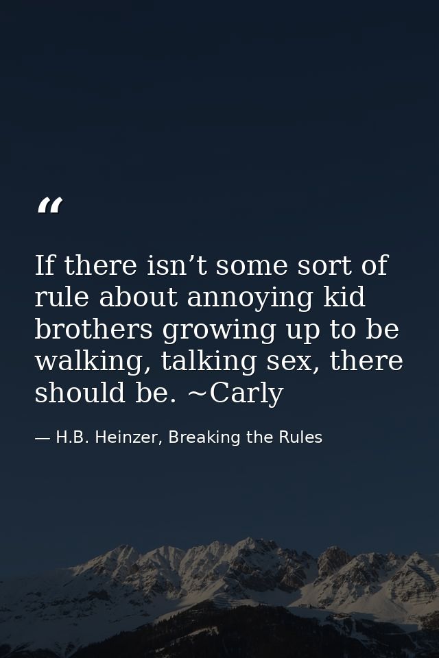 If there isn’t some sort of rule about annoying kid brothers growing up to be walking, talking sex, there should be. ~Ca — H.B. Heinzer, Breaking the Rules