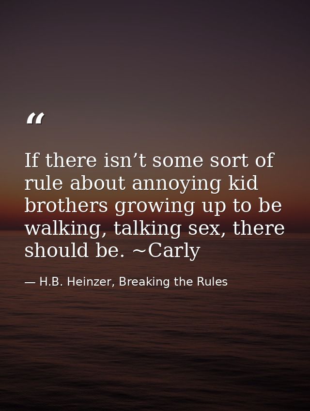 If there isn’t some sort of rule about annoying kid brothers growing up to be walking, talking sex, there should be. ~Ca — H.B. Heinzer, Breaking the Rules