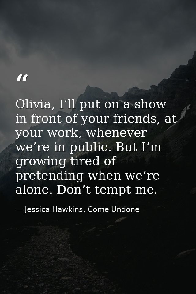 Olivia, I’ll put on a show in front of your friends, at your work, whenever we’re in public. But I’m growing tired of pr — Jessica Hawkins, Come Undone