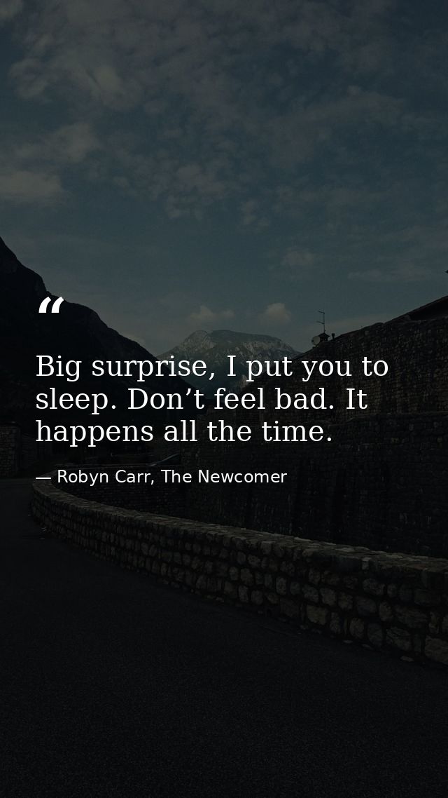 Big surprise, I put you to sleep. Don’t feel bad. It happens all the time. — Robyn Carr, The Newcomer