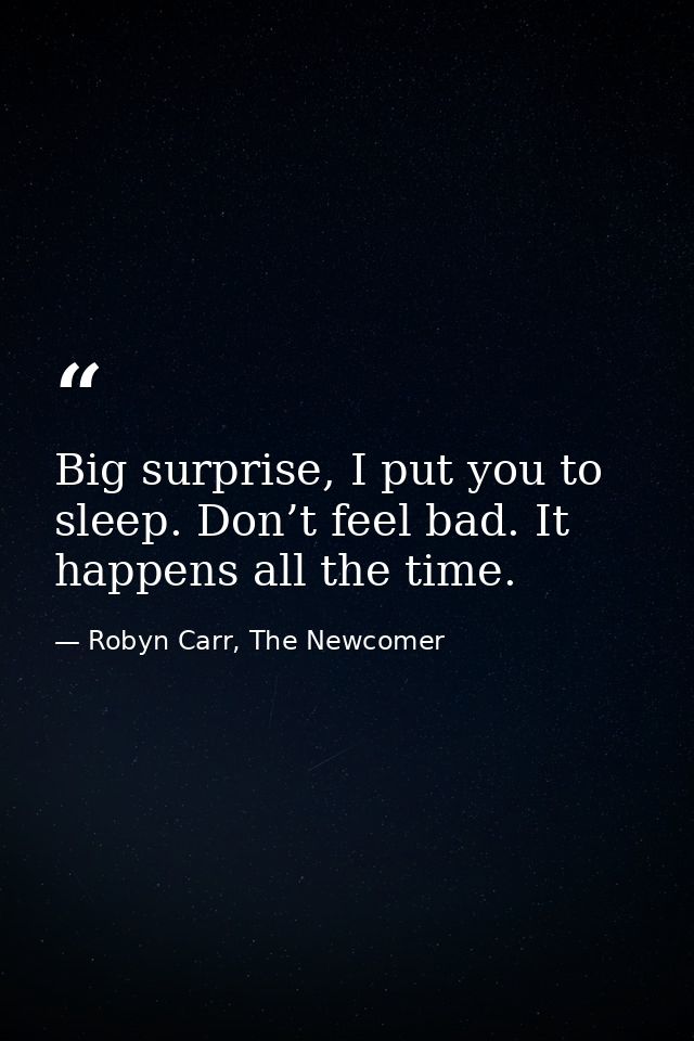 Big surprise, I put you to sleep. Don’t feel bad. It happens all the time. — Robyn Carr, The Newcomer
