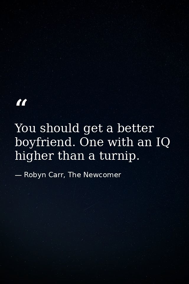 You should get a better boyfriend. One with an IQ higher than a turnip. — Robyn Carr, The Newcomer