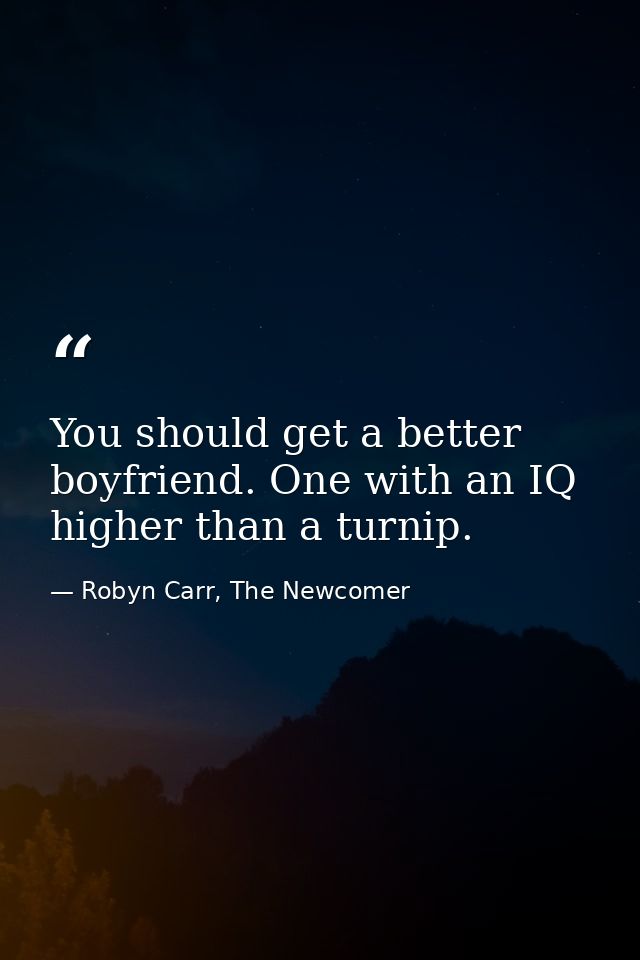 You should get a better boyfriend. One with an IQ higher than a turnip. — Robyn Carr, The Newcomer