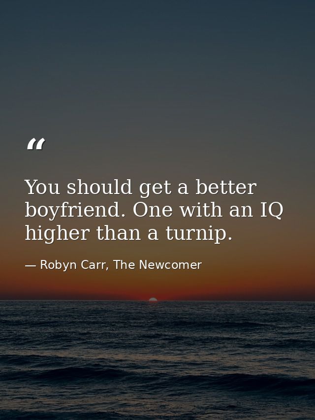 You should get a better boyfriend. One with an IQ higher than a turnip. — Robyn Carr, The Newcomer