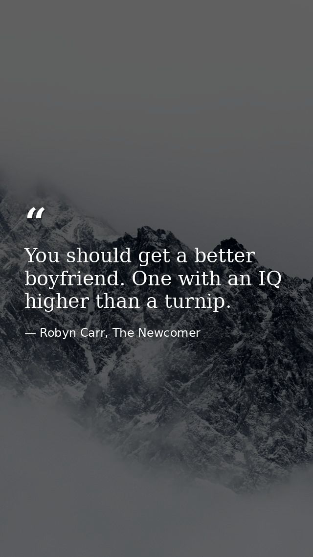You should get a better boyfriend. One with an IQ higher than a turnip. — Robyn Carr, The Newcomer
