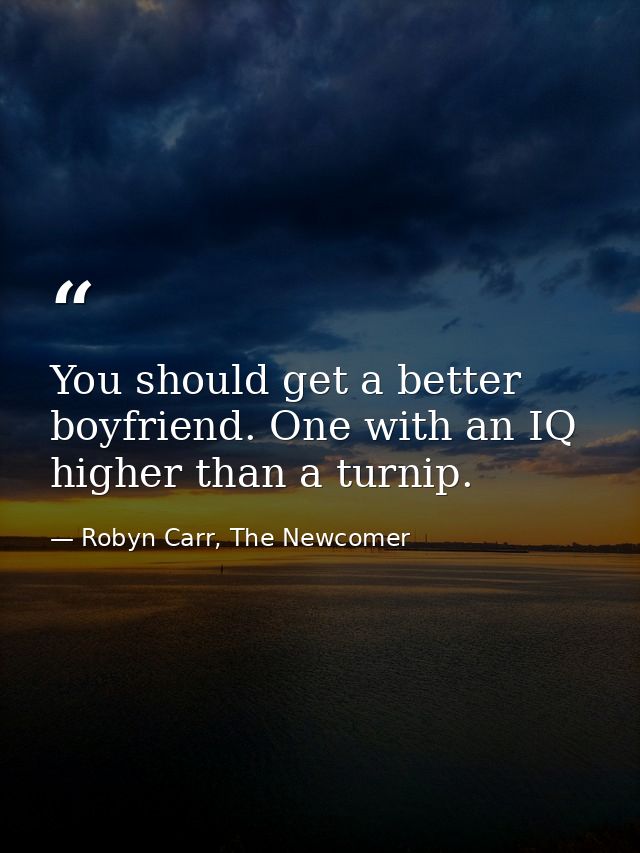 You should get a better boyfriend. One with an IQ higher than a turnip. — Robyn Carr, The Newcomer