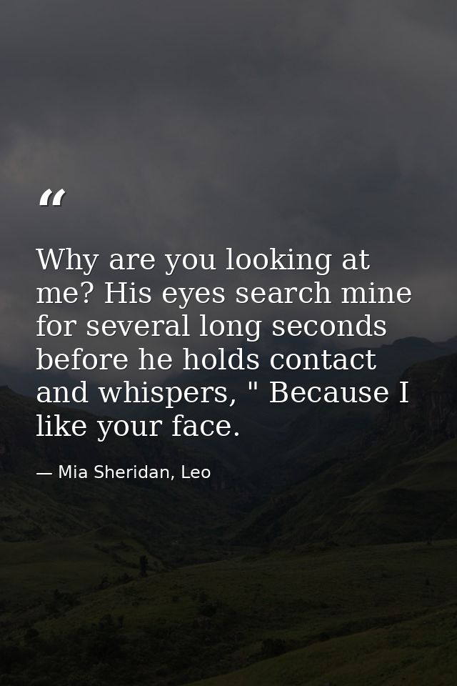 Why are you looking at me? His eyes search mine for several long seconds before he holds contact and whispers, " Because — Mia Sheridan, Leo