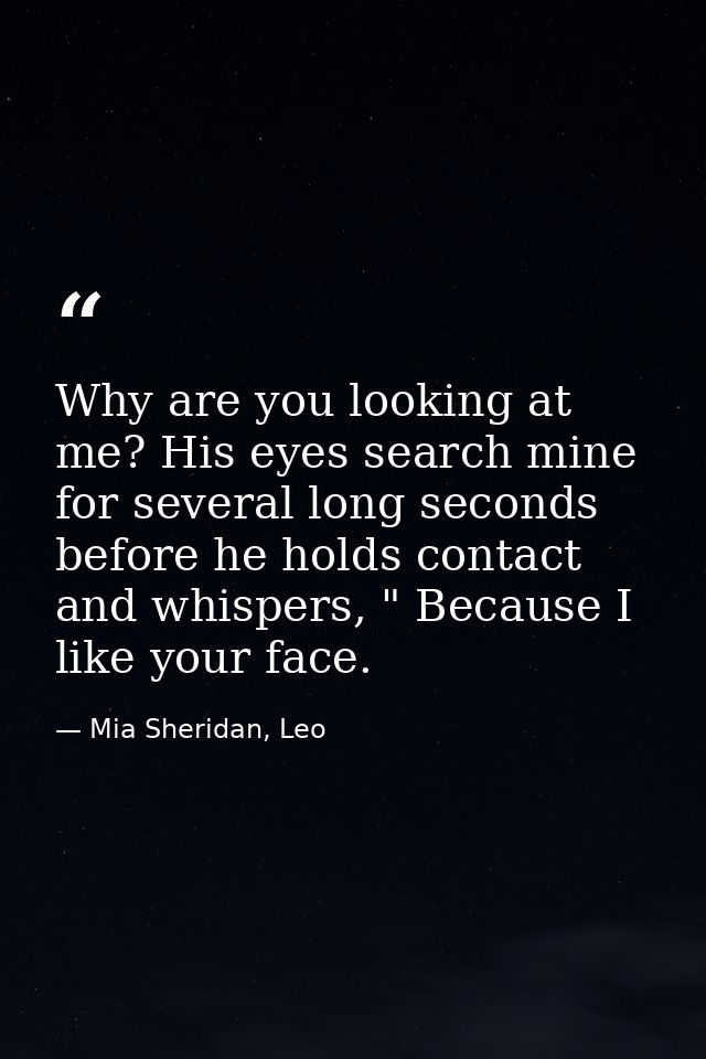 Why are you looking at me? His eyes search mine for several long seconds before he holds contact and whispers, " Because — Mia Sheridan, Leo