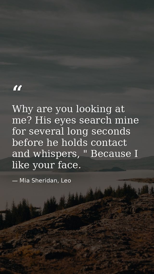 Why are you looking at me? His eyes search mine for several long seconds before he holds contact and whispers, " Because — Mia Sheridan, Leo