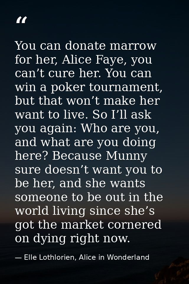 You can donate marrow for her, Alice Faye, you can’t cure her. You can win a poker tournament, but that won’t make her w — Elle Lothlorien, Alice in Wonderland