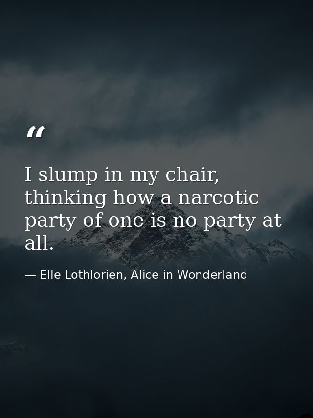 I slump in my chair, thinking how a narcotic party of one is no party at all. — Elle Lothlorien, Alice in Wonderland