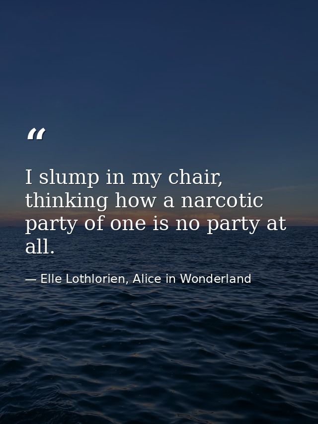 I slump in my chair, thinking how a narcotic party of one is no party at all. — Elle Lothlorien, Alice in Wonderland