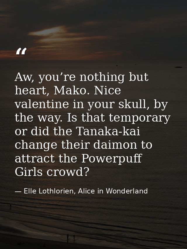 Aw, you’re nothing but heart, Mako. Nice valentine in your skull, by the way. Is that temporary or did the Tanaka-kai ch — Elle Lothlorien, Alice in Wonderland
