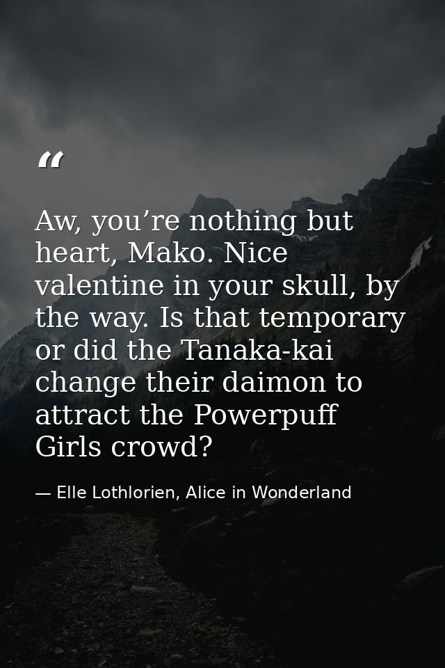 Aw, you’re nothing but heart, Mako. Nice valentine in your skull, by the way. Is that temporary or did the Tanaka-kai ch — Elle Lothlorien, Alice in Wonderland