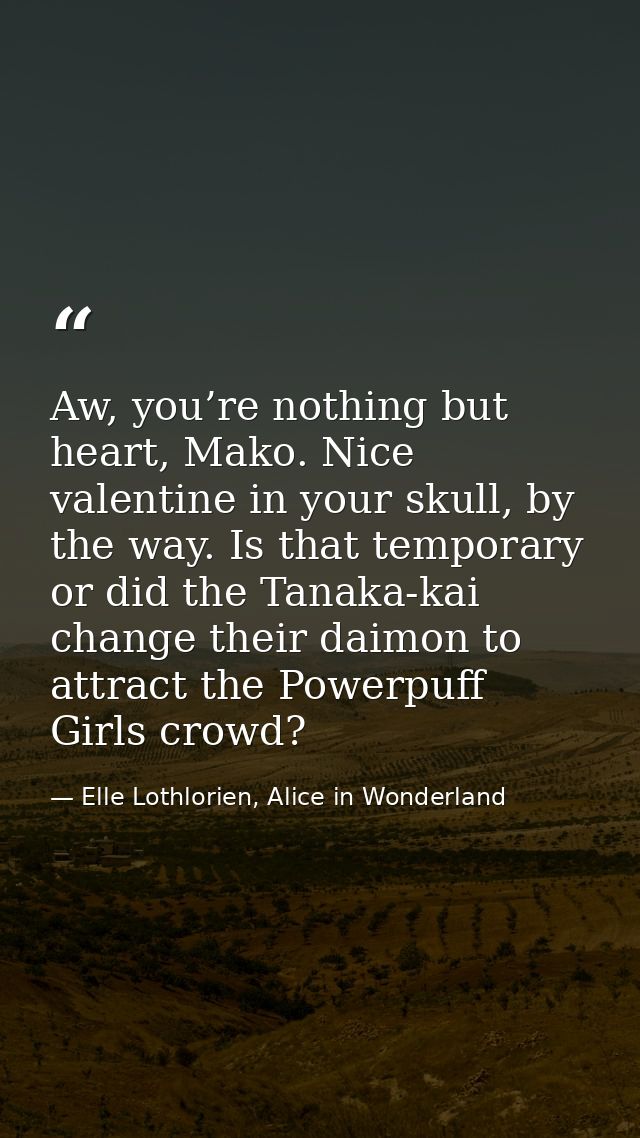 Aw, you’re nothing but heart, Mako. Nice valentine in your skull, by the way. Is that temporary or did the Tanaka-kai ch — Elle Lothlorien, Alice in Wonderland