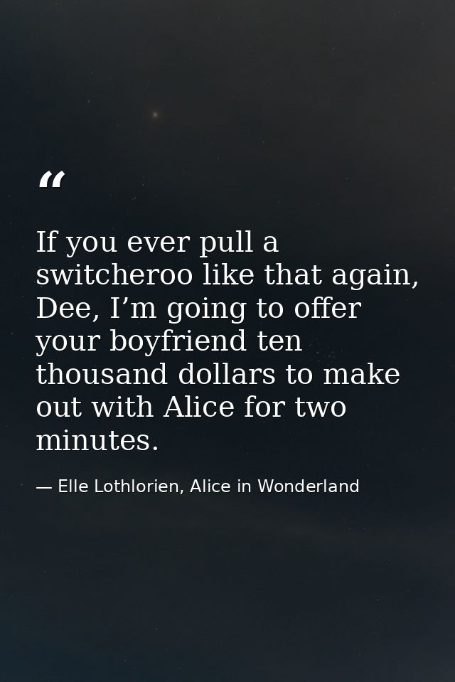 If you ever pull a switcheroo like that again, Dee, I’m going to offer your boyfriend ten thousand dollars to make out w — Elle Lothlorien, Alice in Wonderland