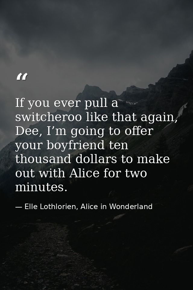 If you ever pull a switcheroo like that again, Dee, I’m going to offer your boyfriend ten thousand dollars to make out w — Elle Lothlorien, Alice in Wonderland