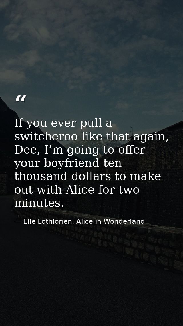 If you ever pull a switcheroo like that again, Dee, I’m going to offer your boyfriend ten thousand dollars to make out w — Elle Lothlorien, Alice in Wonderland