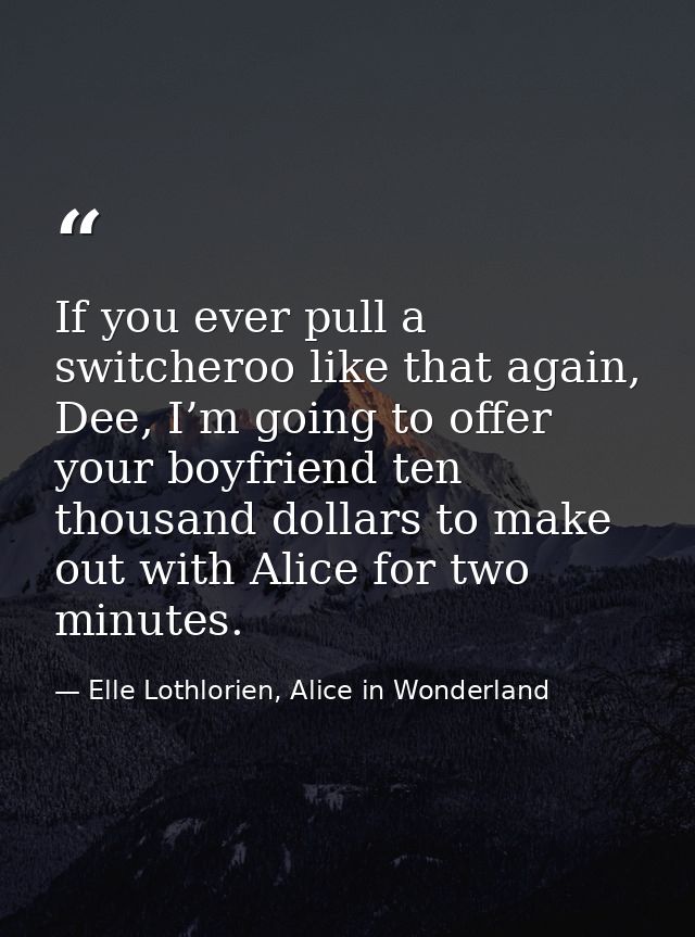 If you ever pull a switcheroo like that again, Dee, I’m going to offer your boyfriend ten thousand dollars to make out w — Elle Lothlorien, Alice in Wonderland