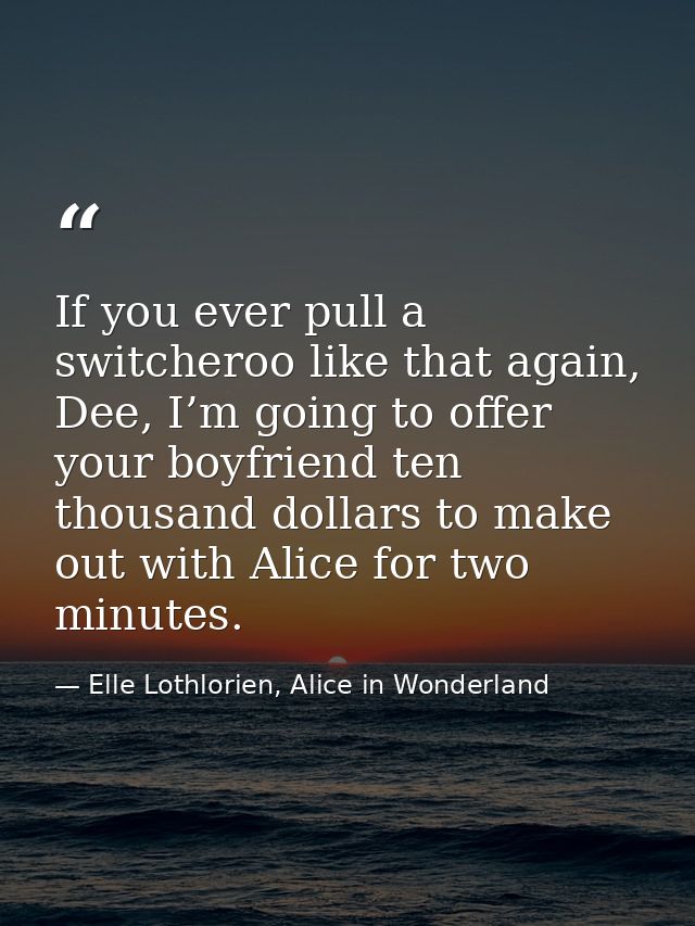 If you ever pull a switcheroo like that again, Dee, I’m going to offer your boyfriend ten thousand dollars to make out w — Elle Lothlorien, Alice in Wonderland