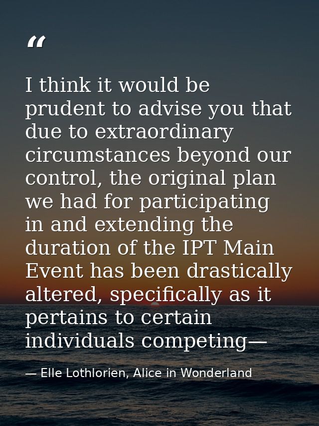 I think it would be prudent to advise you that due to extraordinary circumstances beyond our control, the original plan  — Elle Lothlorien, Alice in Wonderland