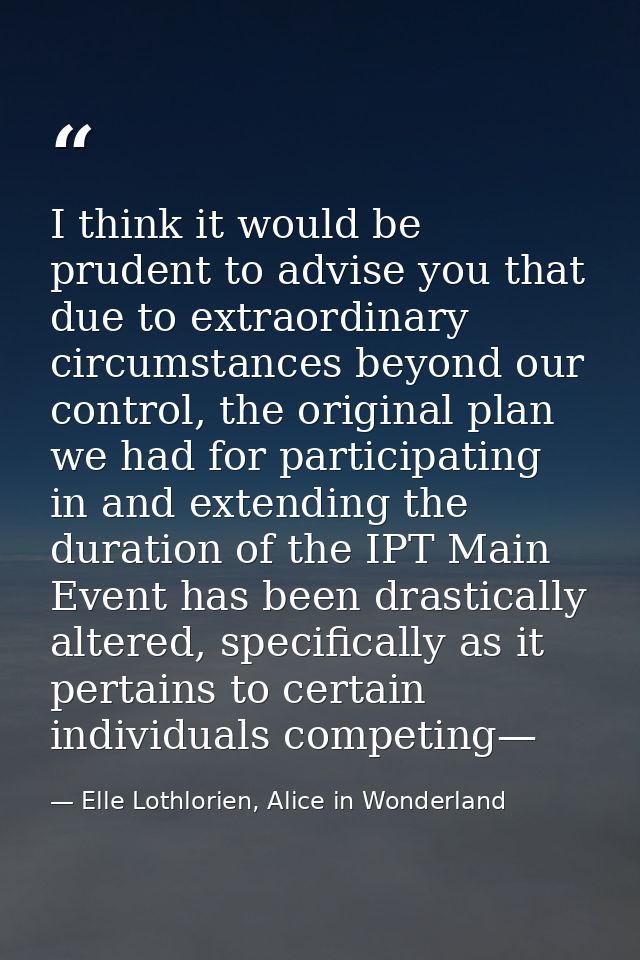I think it would be prudent to advise you that due to extraordinary circumstances beyond our control, the original plan  — Elle Lothlorien, Alice in Wonderland