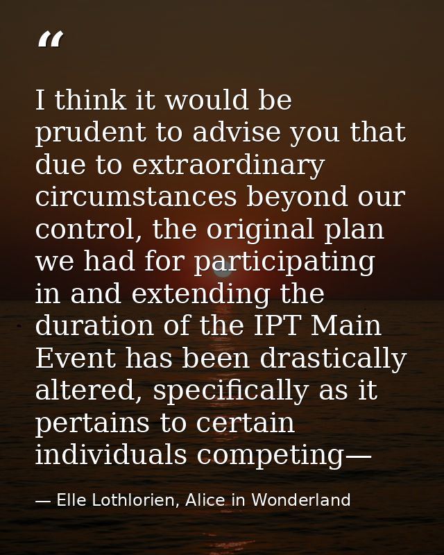 I think it would be prudent to advise you that due to extraordinary circumstances beyond our control, the original plan  — Elle Lothlorien, Alice in Wonderland