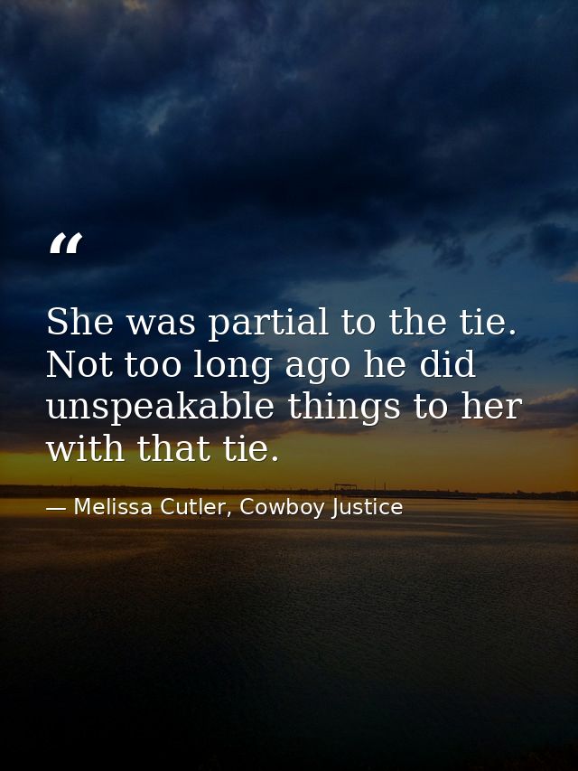 She was partial to the tie. Not too long ago he did unspeakable things to her with that tie. — Melissa Cutler, Cowboy Justice