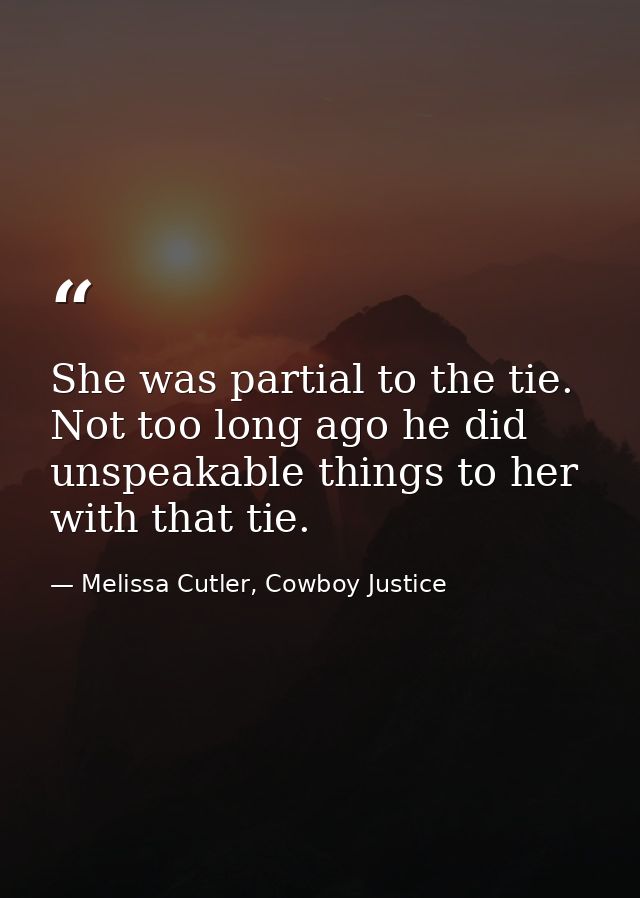 She was partial to the tie. Not too long ago he did unspeakable things to her with that tie. — Melissa Cutler, Cowboy Justice